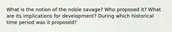 What is the notion of the noble savage? Who proposed it? What are its implications for development? During which historical time period was it proposed?