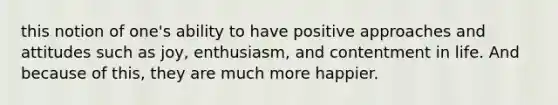 this notion of one's ability to have positive approaches and attitudes such as joy, enthusiasm, and contentment in life. And because of this, they are much more happier.