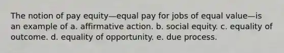 The notion of pay equity—equal pay for jobs of equal value—is an example of a. affirmative action. b. social equity. c. equality of outcome. d. equality of opportunity. e. due process.