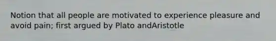 Notion that all people are motivated to experience pleasure and avoid pain; first argued by Plato andAristotle