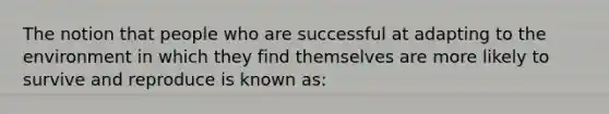 The notion that people who are successful at adapting to the environment in which they find themselves are more likely to survive and reproduce is known as: