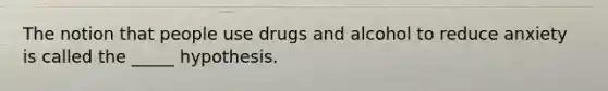 The notion that people use drugs and alcohol to reduce anxiety is called the _____ hypothesis.