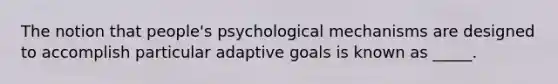 The notion that people's psychological mechanisms are designed to accomplish particular adaptive goals is known as _____.