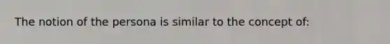 The notion of the persona is similar to the concept of: