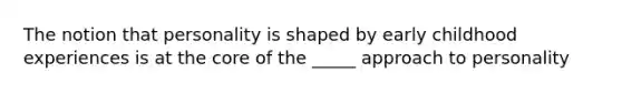 The notion that personality is shaped by early childhood experiences is at the core of the _____ approach to personality