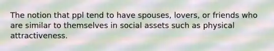 The notion that ppl tend to have spouses, lovers, or friends who are similar to themselves in social assets such as physical attractiveness.