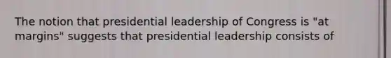 The notion that presidential leadership of Congress is "at margins" suggests that presidential leadership consists of