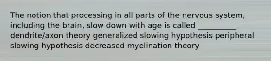 The notion that processing in all parts of the nervous system, including the brain, slow down with age is called __________. dendrite/axon theory generalized slowing hypothesis peripheral slowing hypothesis decreased myelination theory