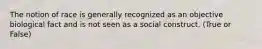 The notion of race is generally recognized as an objective biological fact and is not seen as a social construct. (True or False)