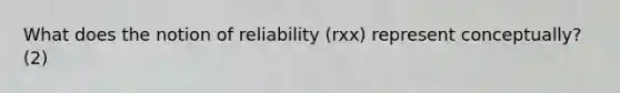 What does the notion of reliability (rxx) represent conceptually? (2)