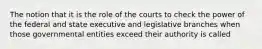 The notion that it is the role of the courts to check the power of the federal and state executive and legislative branches when those governmental entities exceed their authority is called