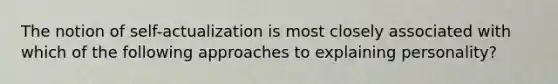 The notion of self-actualization is most closely associated with which of the following approaches to explaining personality?