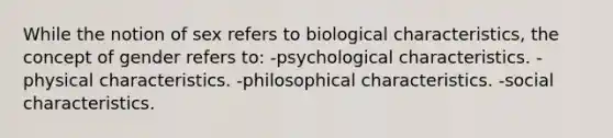 While the notion of sex refers to biological characteristics, the concept of gender refers to: -psychological characteristics. -physical characteristics. -philosophical characteristics. -social characteristics.