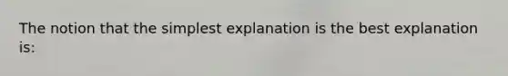 The notion that the simplest explanation is the best explanation is: