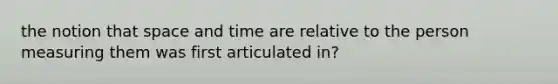 the notion that space and time are relative to the person measuring them was first articulated in?