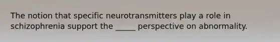 The notion that specific neurotransmitters play a role in schizophrenia support the _____ perspective on abnormality.