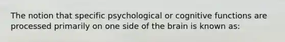 The notion that specific psychological or cognitive functions are processed primarily on one side of the brain is known as: