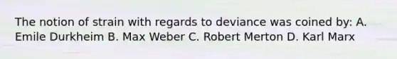 The notion of strain with regards to deviance was coined by: A. Emile Durkheim B. Max Weber C. Robert Merton D. Karl Marx