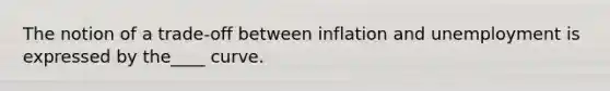 The notion of a trade-off between inflation and unemployment is expressed by the____ curve.