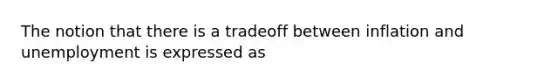 The notion that there is a tradeoff between inflation and unemployment is expressed as