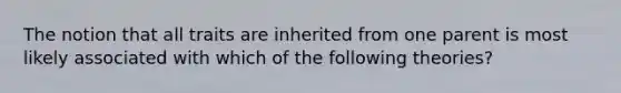 The notion that all traits are inherited from one parent is most likely associated with which of the following theories?