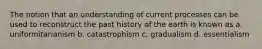 The notion that an understanding of current processes can be used to reconstruct the past history of the earth is known as a. uniformitarianism b. catastrophism c. gradualism d. essentialism