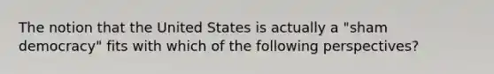 The notion that the United States is actually a "sham democracy" fits with which of the following perspectives?