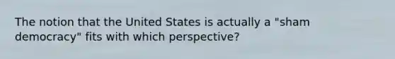 The notion that the United States is actually a "sham democracy" fits with which perspective?