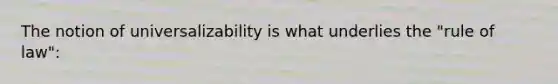 The notion of universalizability is what underlies the "rule of law":