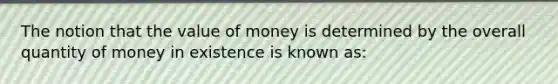 The notion that the value of money is determined by the overall quantity of money in existence is known as: