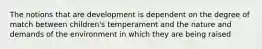 The notions that are development is dependent on the degree of match between children's temperament and the nature and demands of the environment in which they are being raised