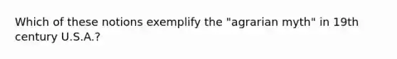 Which of these notions exemplify the "agrarian myth" in 19th century U.S.A.?