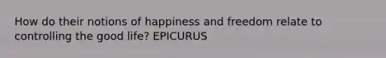 How do their notions of happiness and freedom relate to controlling the good life? EPICURUS