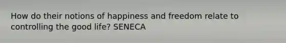 How do their notions of happiness and freedom relate to controlling the good life? SENECA