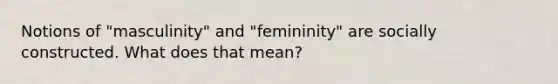 Notions of "masculinity" and "femininity" are socially constructed. What does that mean?