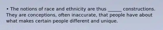 • The notions of race and ethnicity are thus ______ constructions. They are conceptions, often inaccurate, that people have about what makes certain people different and unique.