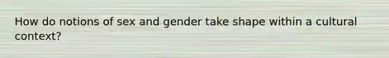 How do notions of sex and gender take shape within a cultural context?