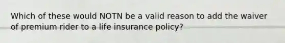 Which of these would NOTN be a valid reason to add the waiver of premium rider to a life insurance policy?