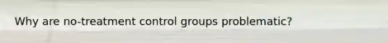 Why are no-treatment control groups problematic?