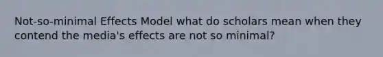 Not-so-minimal Effects Model what do scholars mean when they contend the media's effects are not so minimal?