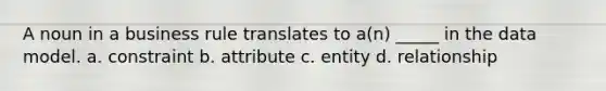 A noun in a business rule translates to a(n) _____ in the data model. a. constraint b. attribute c. entity d. relationship