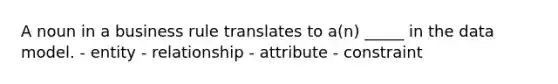 A noun in a business rule translates to a(n) _____ in the data model. - entity - relationship - attribute - constraint