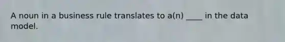 A noun in a business rule translates to a(n) ____ in the data model.