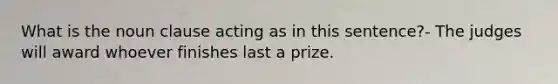 What is the noun clause acting as in this sentence?- The judges will award whoever finishes last a prize.