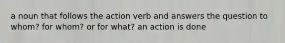 a noun that follows the action verb and answers the question to whom? for whom? or for what? an action is done