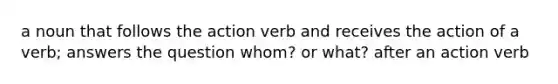 a noun that follows the action verb and receives the action of a verb; answers the question whom? or what? after an action verb