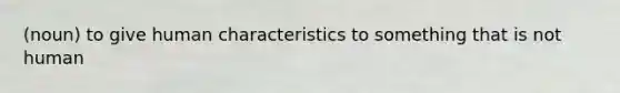 (noun) to give human characteristics to something that is not human