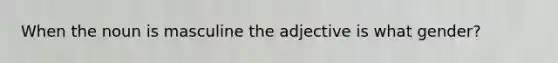 When the noun is masculine the adjective is what gender?