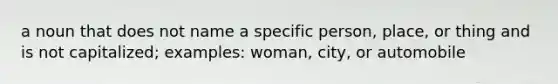 a noun that does not name a specific person, place, or thing and is not capitalized; examples: woman, city, or automobile