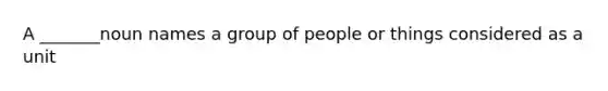 A _______noun names a group of people or things considered as a unit